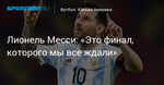Футбол. Лионель Месси: «Это финал, которого мы все ждали»