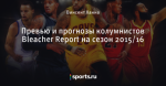 Превью и прогнозы колумнистов Bleacher Report на сезон 2015/16