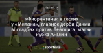 «Фиорентина» в гостях у «Милана», главное дерби Дании, М'гладбах против Лейпцига, матчи кубка Англии