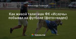 Как живой талисман ФК «Ислочь» побывал на футболе (фото+видео)