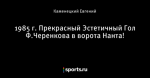 1985 г. Прекрасный Эстетичный Гол Ф.Черенкова в ворота Нанта!