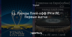 53. Раунды Плей-офф ЛЧ и ЛЕ. Первые матчи