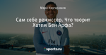 Сам себе режиссер. Что творит Хатем Бен Арфа?