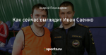 Как сейчас выглядит Иван Саенко