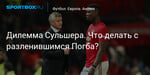 Футбол. Дилемма Сульшера. Что делать с разленившимся Погба?