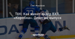 ТХК: Как живёт лидер ВХЛ. «Коробка». Девятый выпуск
