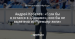 Андрей Кобелев: «Если бы я остался в «Динамо», оно бы не вылетело из Премьер-лиги»