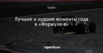 Лучшие и худшие моменты года в «Формуле-1»