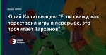Юрий Калитвинцев: "Если скажу, как перестроил игру в перерыве, это прочитает Тарханов"