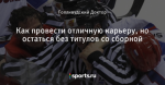 Как провести отличную карьеру, но остаться без титулов со сборной