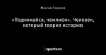 «Поднимайся, чемпион». Человек, который творил историю