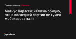 «Очень обидно, что в последней партии не сумел мобилизоваться», сообщает Магнус Карлсен - Шахматы - Sports.ru