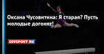 Оксана Чусовитина: Я старая? Пусть молодые догонят!