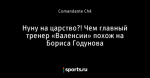Нуну на царство?! Чем главный тренер «Валенсии» похож на Бориса Годунова