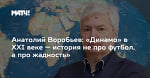 Анатолий Воробьев: «Динамо» в XXI веке — история не про футбол, а про жадность»