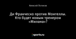 Ди Франческо против Монтеллы. Кто будет новым тренером «Милана»?
