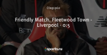 Friendly Match. Fleetwood Town - Liverpool - 0:5