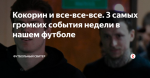 Кокорин и все-все-все. 3 самых громких события недели в нашем футболе