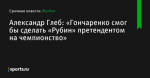 Александр Глеб: «Гончаренко смог бы сделать «Рубин» претендентом на чемпионство» - Футбол - Sports.ru
