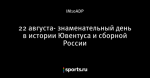 22 августа- знаменательный день в истории Ювентуса и сборной России