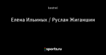 Елена Ильиных / Руслан Жиганшин