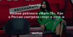 Низкие рейтинги «Матч ТВ». Как в России смотрели спорт в 2016-м