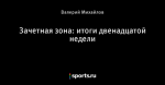 Зачетная зона: итоги двенадцатой недели