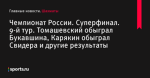 Чемпионат России. Суперфинал. 9-й тур. Томашевский обыграл Букавшина, Карякин обыграл Свидера и другие результаты - Шахматы - Sports.ru