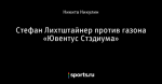 Стефан Лихтштайнер против газона «Ювентус Стэдиума»
