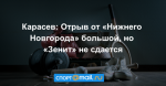 Карасев: Отрыв от «Нижнего Новгорода» большой, но «Зенит» не сдается