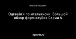 Одевайся по-итальянски. Большой обзор форм клубов Серии А