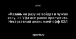 «Казань ни разу не войдет в чужую зону, но Уфа все равно пропустит». Несерьезный анонс плей-офф КХЛ