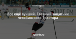 Всё ещё лучший. Главный защитник челябинского Трактора