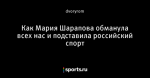 Как Мария Шарапова обманула всех нас и подставила российский спорт