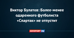 Виктор Булатов: Более-менее одаренного футболиста «Спартак» не отпустит