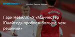Футбол. Гари Невилл: «У «Манчестер Юнайтед» проблем больше, чем решений»