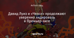 Давид Луиз и «Челси» продолжают уверенно лидировать в Премьер-лиге