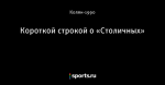 Короткой строкой о «Столичных»