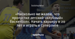 «Нисколько не жалею, что пропустил детский «клубный» баскетбол». Начать карьеру в 20 лет и играть в Суперлиге
