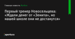 «Ждали денег от «Зенита», но нашей школе они не достанутся», сообщает Первый тренер Новосельцева - Футбол - Sports.ru