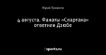 4 августа. Фанаты «Спартака» ответили Дзюбе