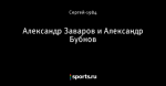 Александр Заваров и Александр Бубнов