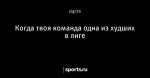 Когда твоя команда одна из худших в лиге