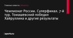 Чемпионат России. Суперфинал. 7-й тур. Томашевский победил Хайруллина и другие результаты - Шахматы - Sports.ru