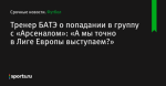 Тренер БАТЭ о попадании в группу с «Арсеналом»: «А мы точно в Лиге Европы выступаем?»