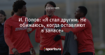 И. Попов: «Я стал другим. Не обижаюсь, когда оставляют в запасе»