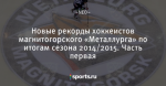 Новые рекорды хоккеистов магнитогорского «Металлурга» по итогам сезона 2014/2015. Часть первая - КБММг Хоккейная семья - Блоги - Sports.ru