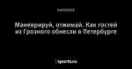 Маневрируй, отжимай. Как гостей из Грозного обнесли в Петербурге