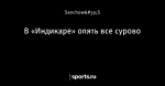 В «Индикаре» опять все сурово