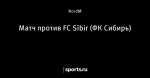 Матч против FC Sibir (ФК Сибирь)
